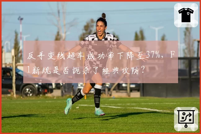反手变线超车成功率下降至37%,F1新规是否扼杀了经典攻防?