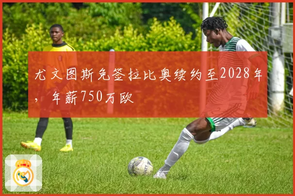 尤文图斯免签拉比奥续约至2028年,年薪750万欧