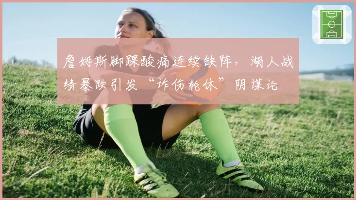 詹姆斯脚踝酸痛连续缺阵，湖人战绩暴跌引发“诈伤轮休”阴谋论
