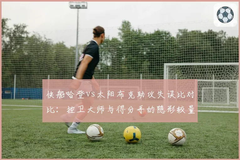 快船哈登vs太阳布克助攻失误比对比:控卫大师与得分手的隐形较量