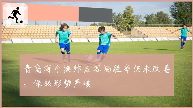 青岛海牛换帅后客场胜率仍未改善,保级形势严峻