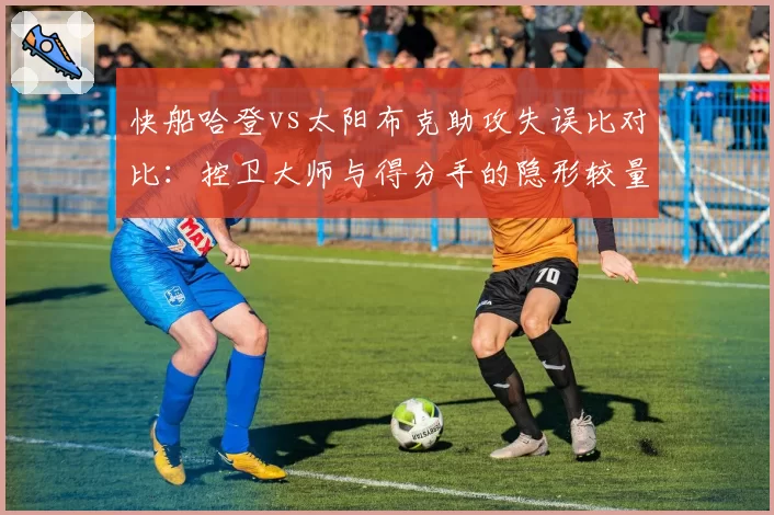快船哈登vs太阳布克助攻失误比对比:控卫大师与得分手的隐形较量