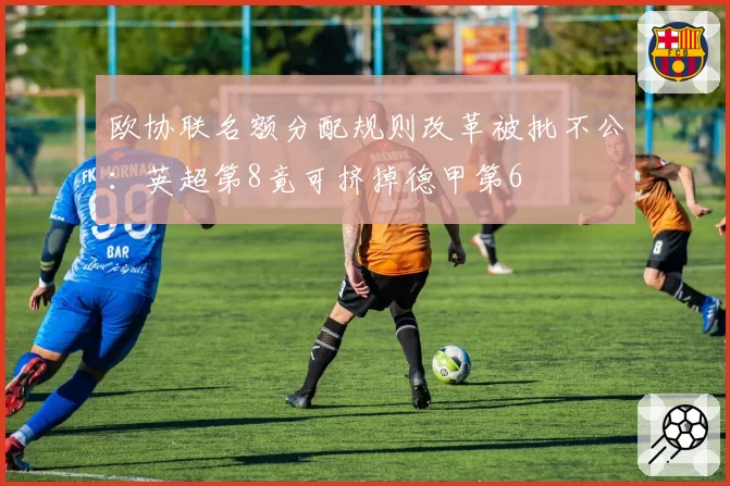 欧协联名额分配规则改革被批不公:英超第8竟可挤掉德甲第6