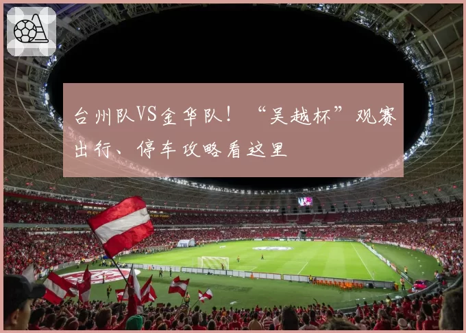 台州队VS金华队！“吴越杯”观赛出行、停车攻略看这里