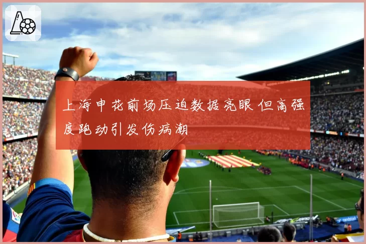 上海申花前场压迫数据亮眼 但高强度跑动引发伤病潮