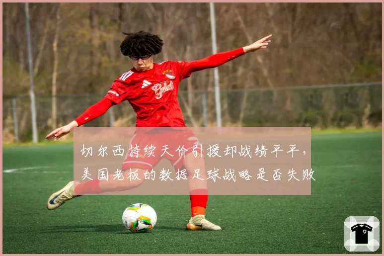 切尔西持续天价引援却战绩平平，美国老板的数据足球战略是否失败？