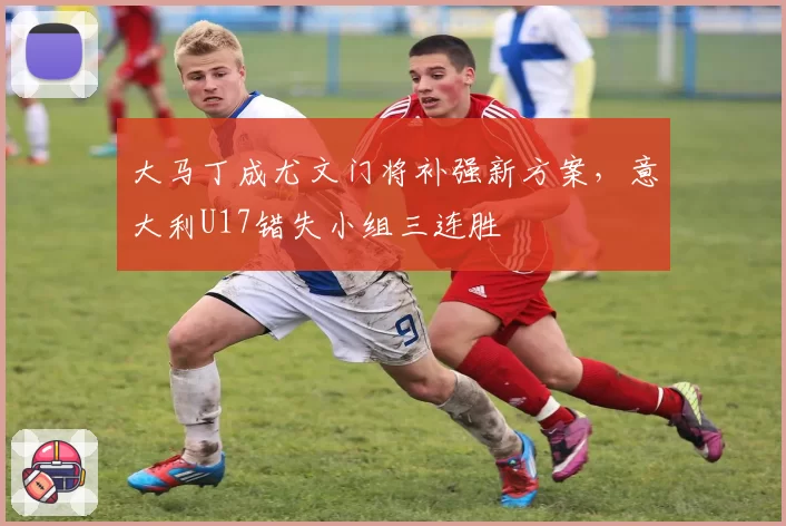 大马丁成尤文门将补强新方案，意大利U17错失小组三连胜