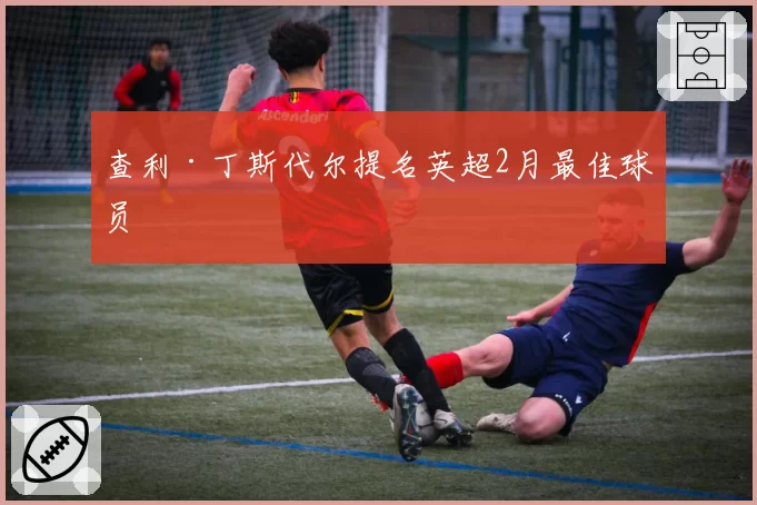 查利·丁斯代尔提名英超2月最佳球员