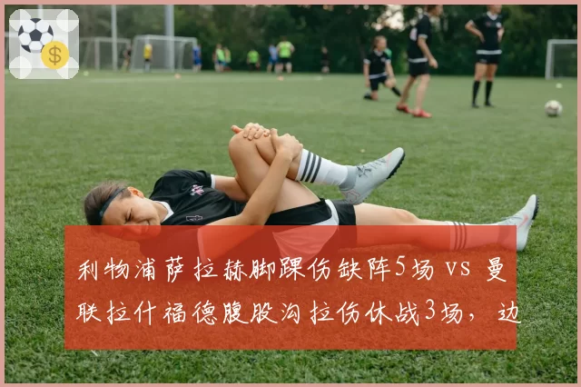 利物浦萨拉赫脚踝伤缺阵5场 vs 曼联拉什福德腹股沟拉伤休战3场，边锋短板谁更致命？