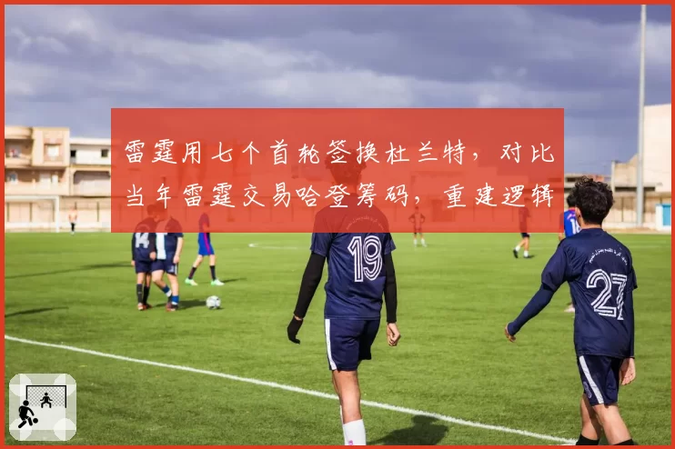 雷霆用七个首轮签换杜兰特，对比当年雷霆交易哈登筹码，重建逻辑已颠覆