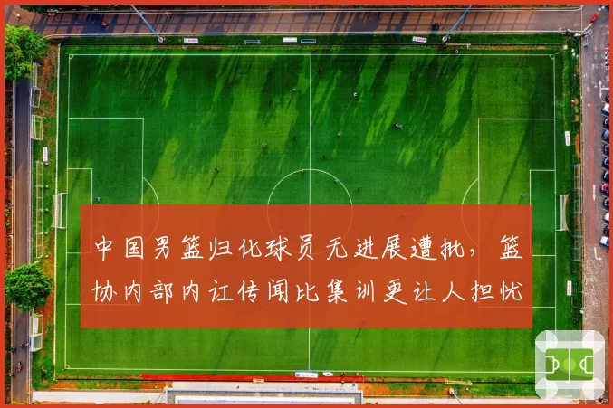 中国男篮归化球员无进展遭批，篮协内部内讧传闻比集训更让人担忧