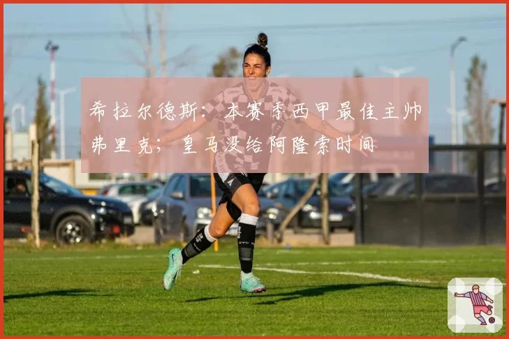 希拉尔德斯：本赛季西甲最佳主帅弗里克；皇马没给阿隆索时间