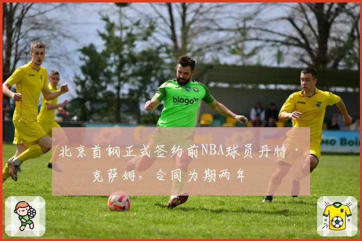 北京首钢正式签约前NBA球员丹特·埃克萨姆,合同为期两年